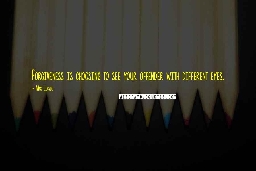 Max Lucado Quotes: Forgiveness is choosing to see your offender with different eyes.