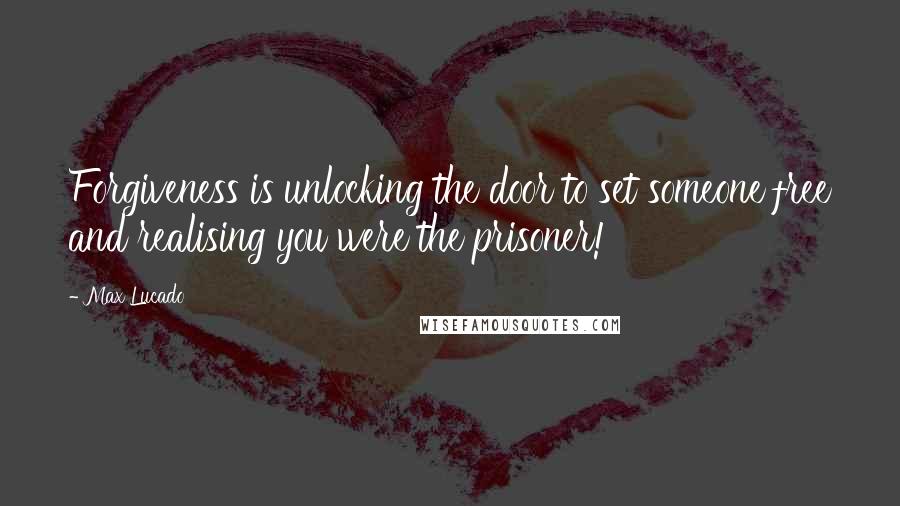 Max Lucado Quotes: Forgiveness is unlocking the door to set someone free and realising you were the prisoner!