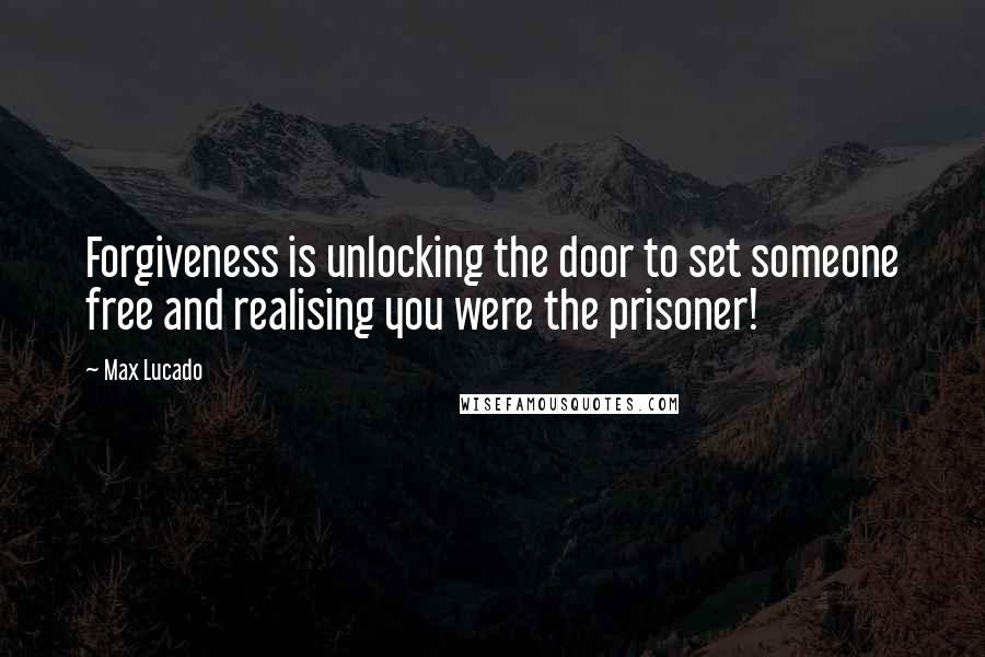 Max Lucado Quotes: Forgiveness is unlocking the door to set someone free and realising you were the prisoner!