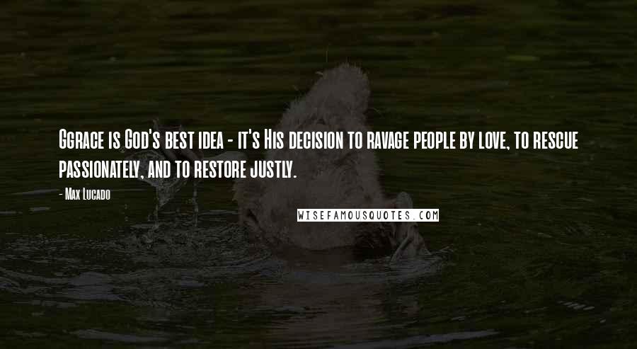 Max Lucado Quotes: Ggrace is God's best idea - it's His decision to ravage people by love, to rescue passionately, and to restore justly.