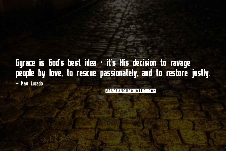 Max Lucado Quotes: Ggrace is God's best idea - it's His decision to ravage people by love, to rescue passionately, and to restore justly.