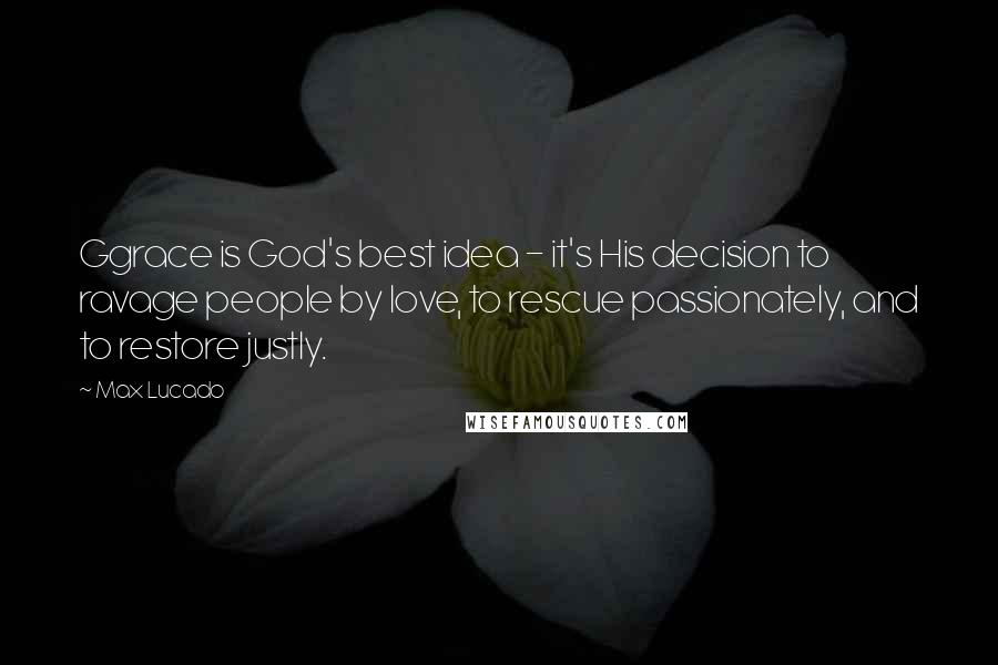 Max Lucado Quotes: Ggrace is God's best idea - it's His decision to ravage people by love, to rescue passionately, and to restore justly.