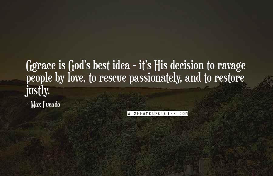 Max Lucado Quotes: Ggrace is God's best idea - it's His decision to ravage people by love, to rescue passionately, and to restore justly.