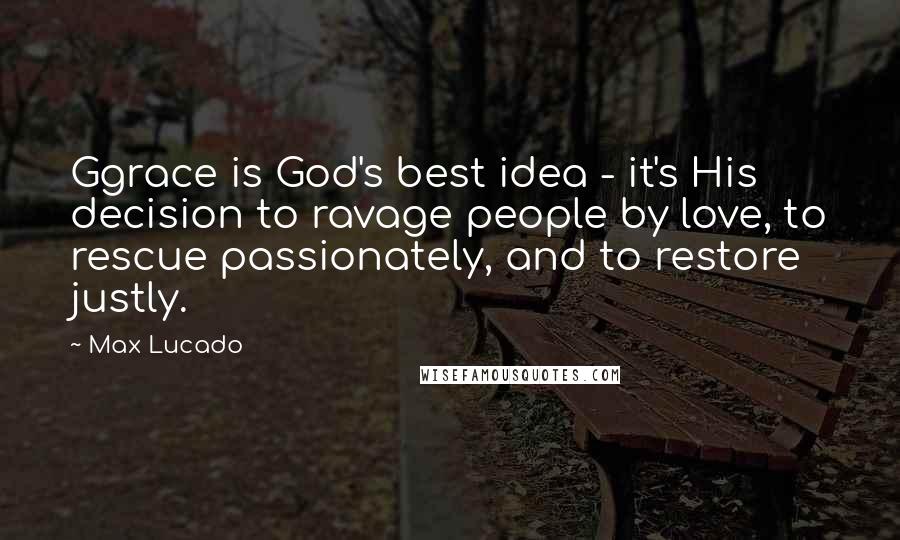 Max Lucado Quotes: Ggrace is God's best idea - it's His decision to ravage people by love, to rescue passionately, and to restore justly.
