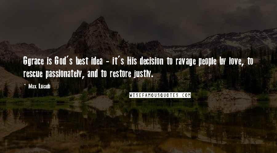 Max Lucado Quotes: Ggrace is God's best idea - it's His decision to ravage people by love, to rescue passionately, and to restore justly.