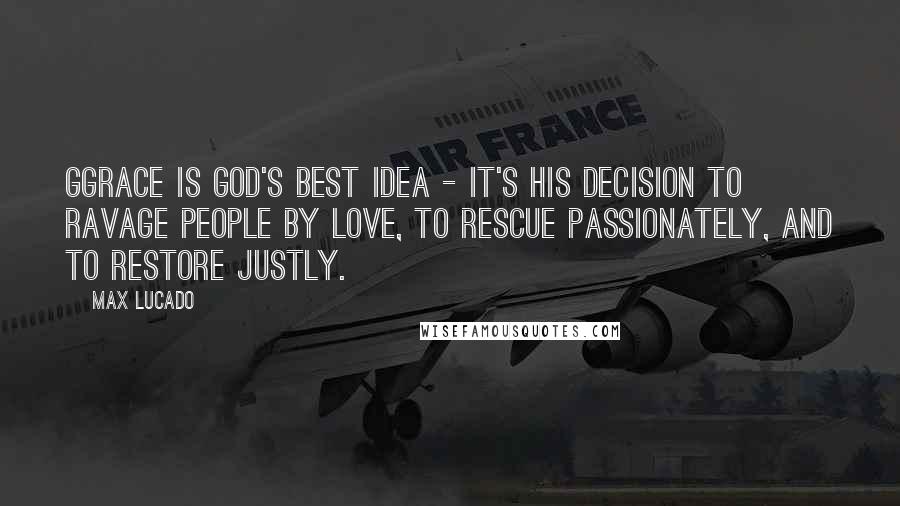 Max Lucado Quotes: Ggrace is God's best idea - it's His decision to ravage people by love, to rescue passionately, and to restore justly.