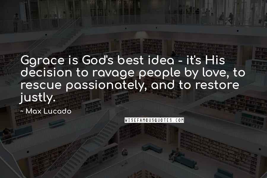 Max Lucado Quotes: Ggrace is God's best idea - it's His decision to ravage people by love, to rescue passionately, and to restore justly.