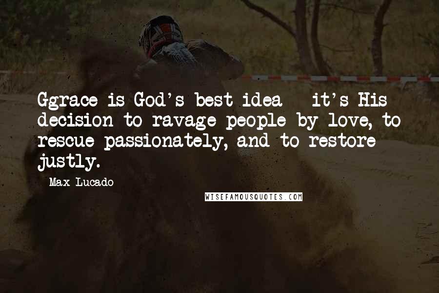 Max Lucado Quotes: Ggrace is God's best idea - it's His decision to ravage people by love, to rescue passionately, and to restore justly.