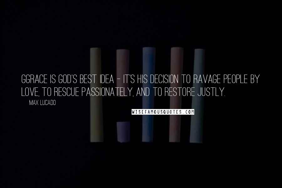 Max Lucado Quotes: Ggrace is God's best idea - it's His decision to ravage people by love, to rescue passionately, and to restore justly.