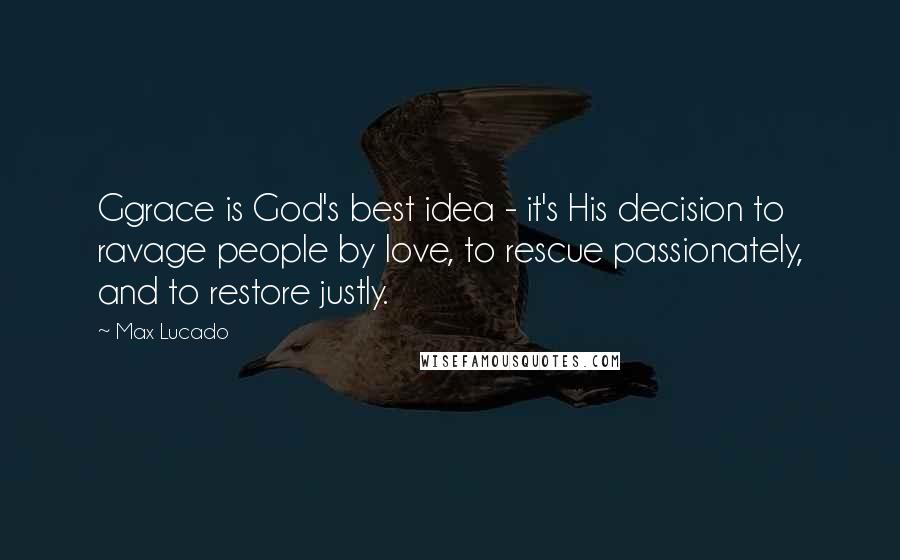 Max Lucado Quotes: Ggrace is God's best idea - it's His decision to ravage people by love, to rescue passionately, and to restore justly.