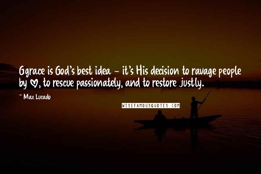 Max Lucado Quotes: Ggrace is God's best idea - it's His decision to ravage people by love, to rescue passionately, and to restore justly.