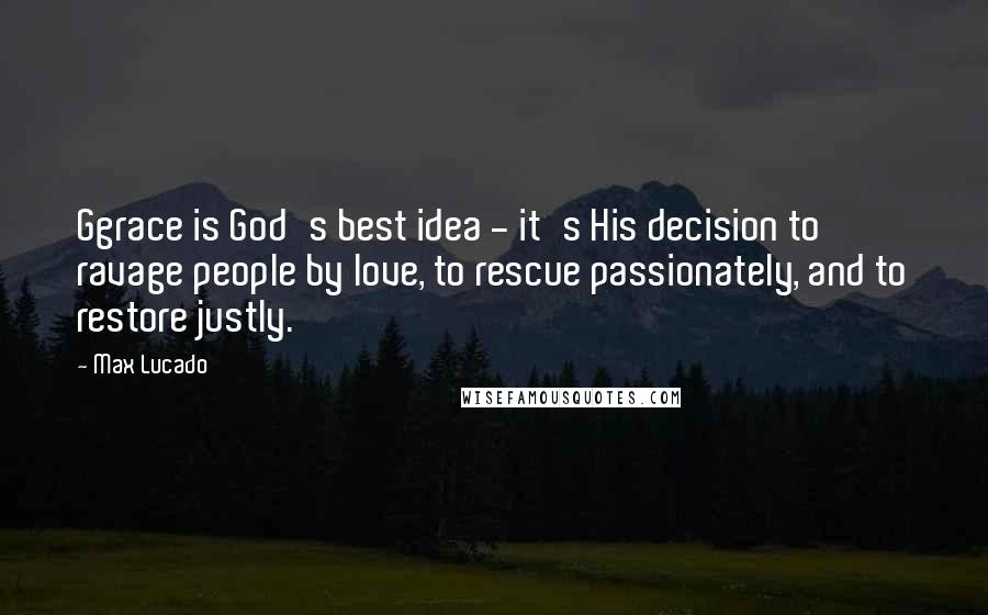 Max Lucado Quotes: Ggrace is God's best idea - it's His decision to ravage people by love, to rescue passionately, and to restore justly.