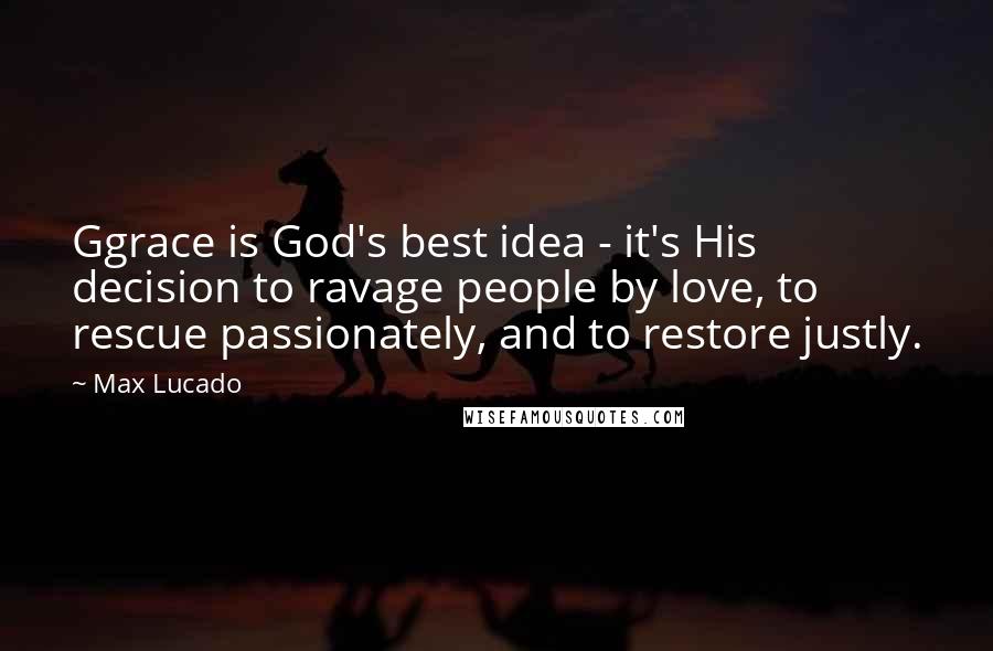 Max Lucado Quotes: Ggrace is God's best idea - it's His decision to ravage people by love, to rescue passionately, and to restore justly.