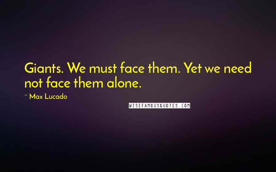 Max Lucado Quotes: Giants. We must face them. Yet we need not face them alone.