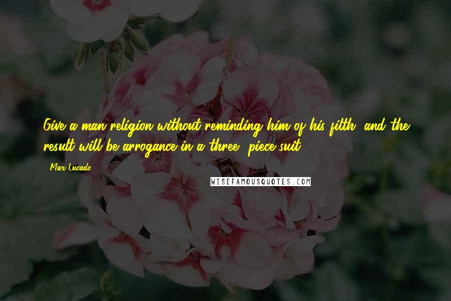 Max Lucado Quotes: Give a man religion without reminding him of his filth, and the result will be arrogance in a three- piece suit.