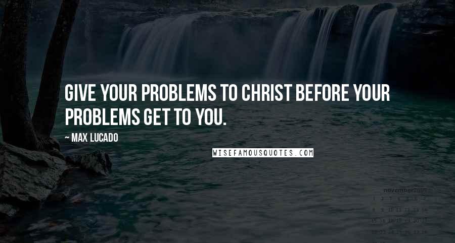 Max Lucado Quotes: Give your problems to Christ before your problems get to you.