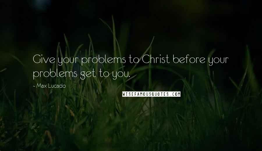 Max Lucado Quotes: Give your problems to Christ before your problems get to you.