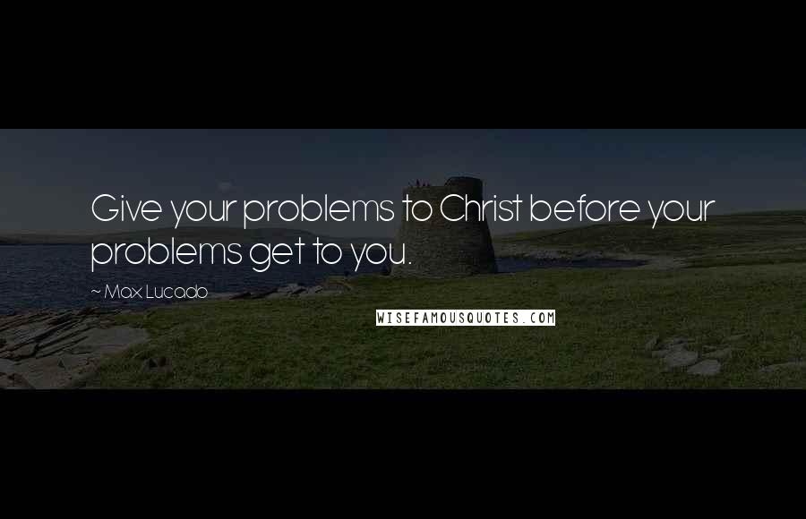 Max Lucado Quotes: Give your problems to Christ before your problems get to you.