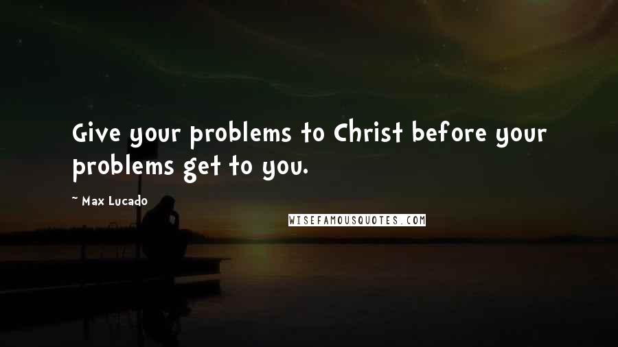 Max Lucado Quotes: Give your problems to Christ before your problems get to you.