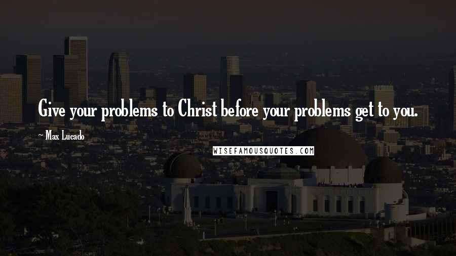 Max Lucado Quotes: Give your problems to Christ before your problems get to you.