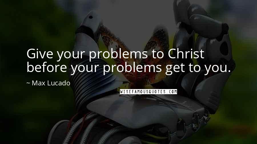 Max Lucado Quotes: Give your problems to Christ before your problems get to you.