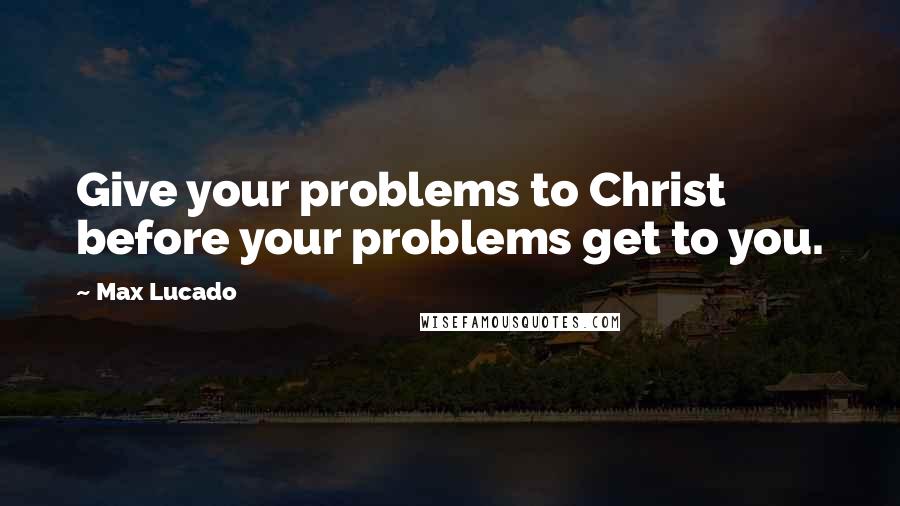 Max Lucado Quotes: Give your problems to Christ before your problems get to you.