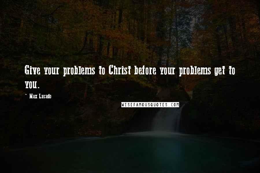 Max Lucado Quotes: Give your problems to Christ before your problems get to you.