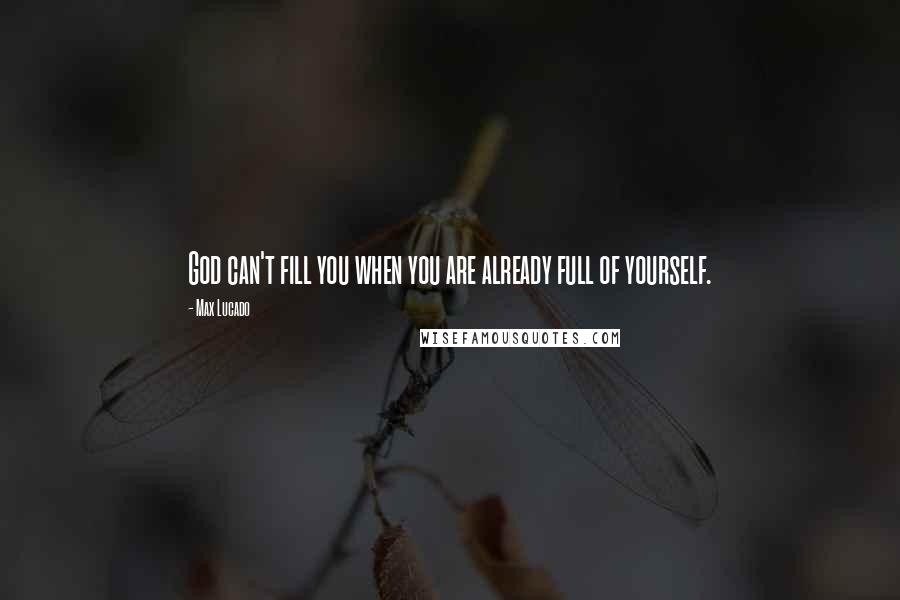 Max Lucado Quotes: God can't fill you when you are already full of yourself.