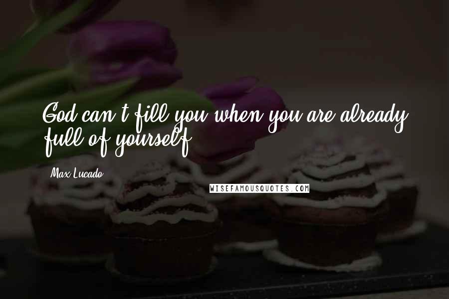Max Lucado Quotes: God can't fill you when you are already full of yourself.
