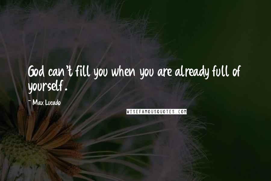 Max Lucado Quotes: God can't fill you when you are already full of yourself.