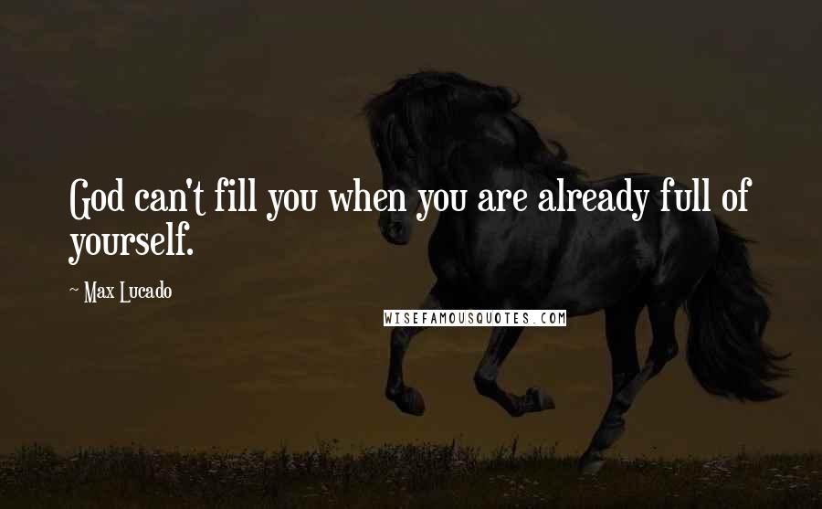 Max Lucado Quotes: God can't fill you when you are already full of yourself.