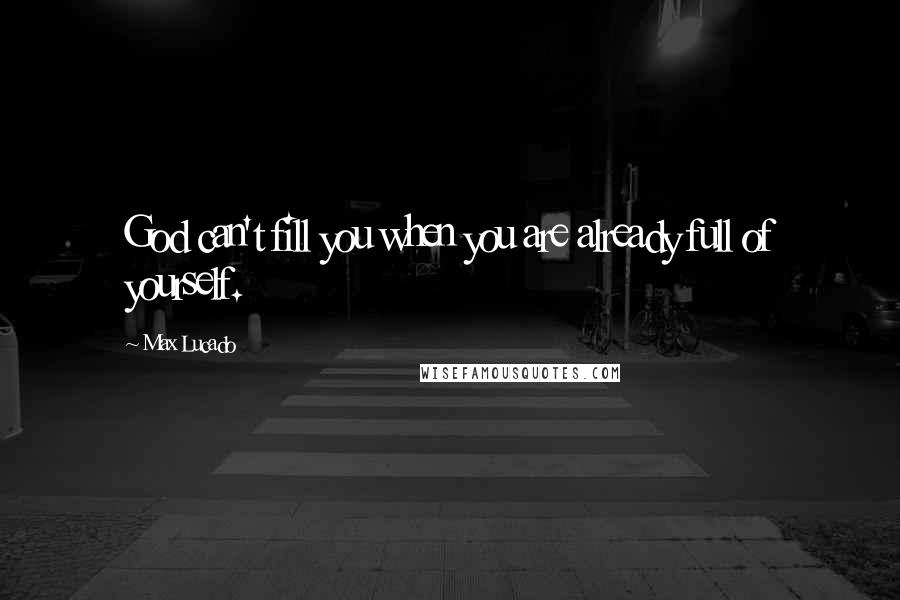 Max Lucado Quotes: God can't fill you when you are already full of yourself.