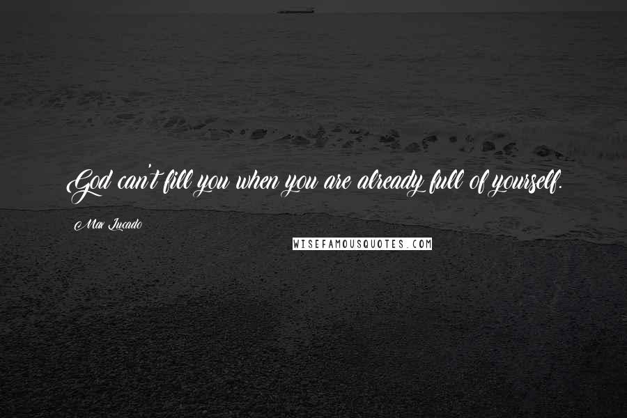 Max Lucado Quotes: God can't fill you when you are already full of yourself.