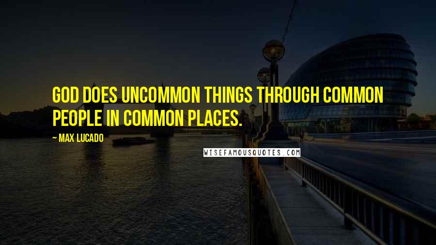 Max Lucado Quotes: God does uncommon things through common people in common places.