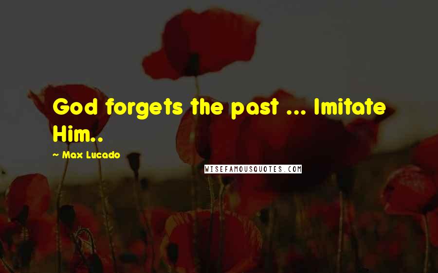 Max Lucado Quotes: God forgets the past ... Imitate Him..