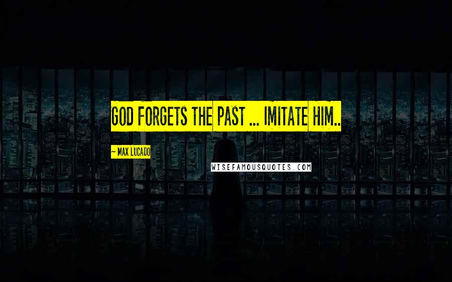 Max Lucado Quotes: God forgets the past ... Imitate Him..