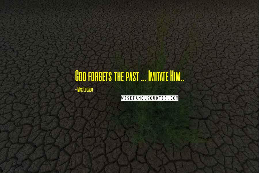 Max Lucado Quotes: God forgets the past ... Imitate Him..