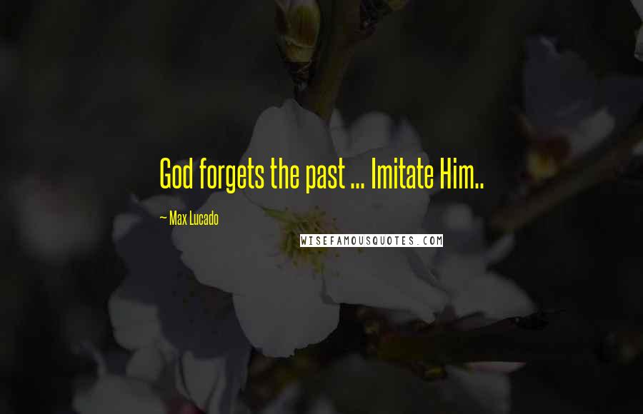 Max Lucado Quotes: God forgets the past ... Imitate Him..