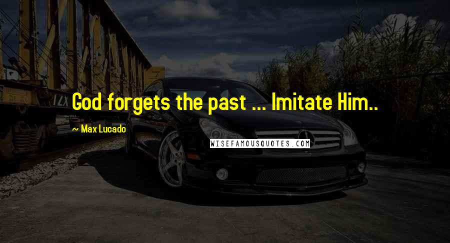 Max Lucado Quotes: God forgets the past ... Imitate Him..