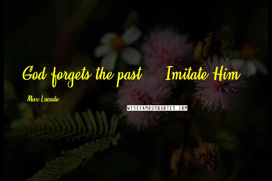 Max Lucado Quotes: God forgets the past ... Imitate Him..
