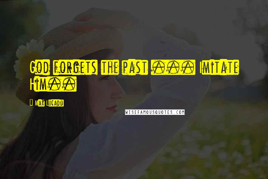 Max Lucado Quotes: God forgets the past ... Imitate Him..