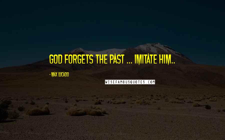 Max Lucado Quotes: God forgets the past ... Imitate Him..