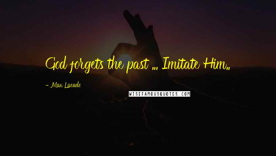 Max Lucado Quotes: God forgets the past ... Imitate Him..