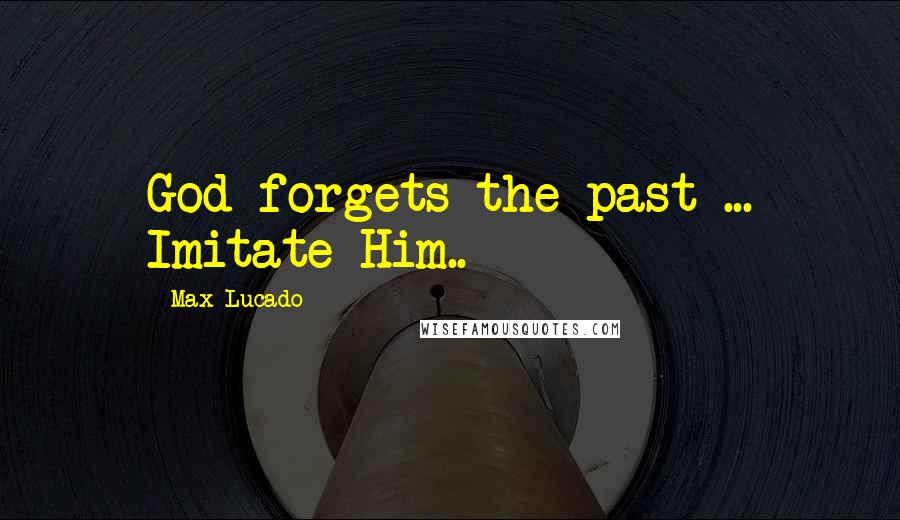 Max Lucado Quotes: God forgets the past ... Imitate Him..