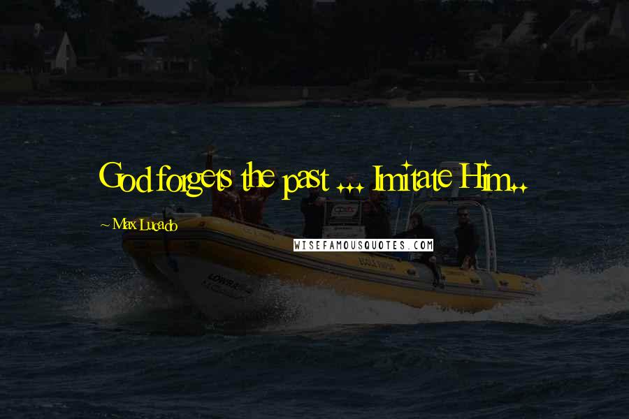 Max Lucado Quotes: God forgets the past ... Imitate Him..