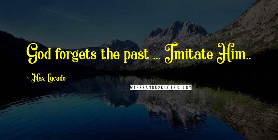 Max Lucado Quotes: God forgets the past ... Imitate Him..