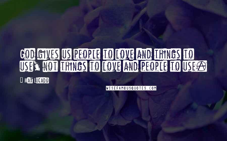 Max Lucado Quotes: God gives us people to love and things to use, not things to love and people to use.