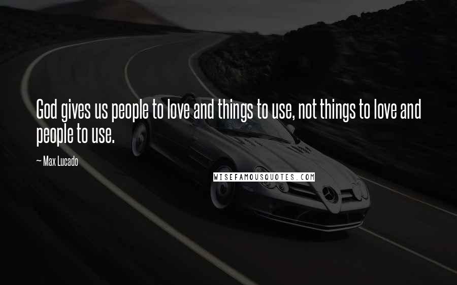 Max Lucado Quotes: God gives us people to love and things to use, not things to love and people to use.