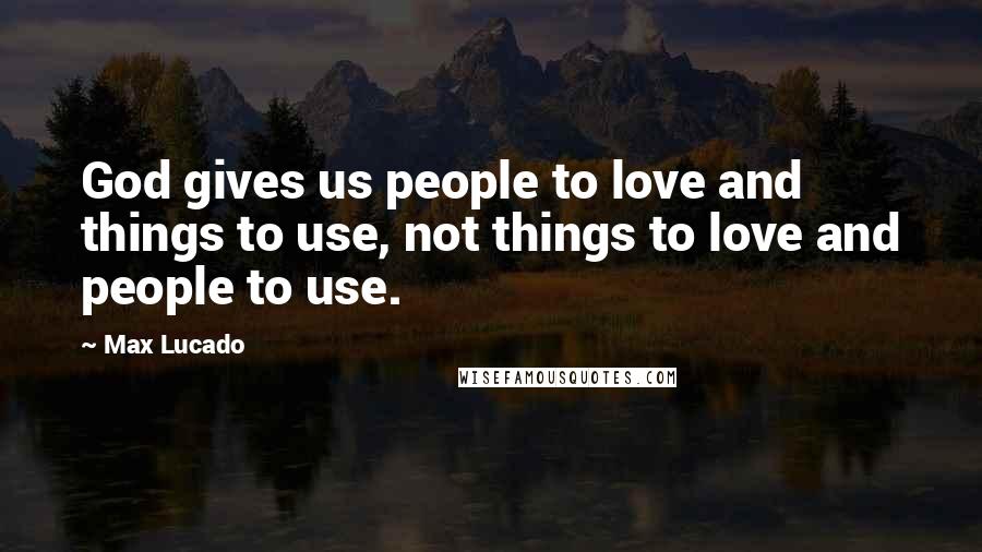 Max Lucado Quotes: God gives us people to love and things to use, not things to love and people to use.