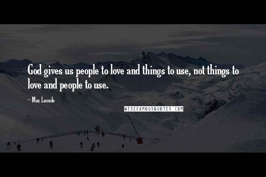 Max Lucado Quotes: God gives us people to love and things to use, not things to love and people to use.